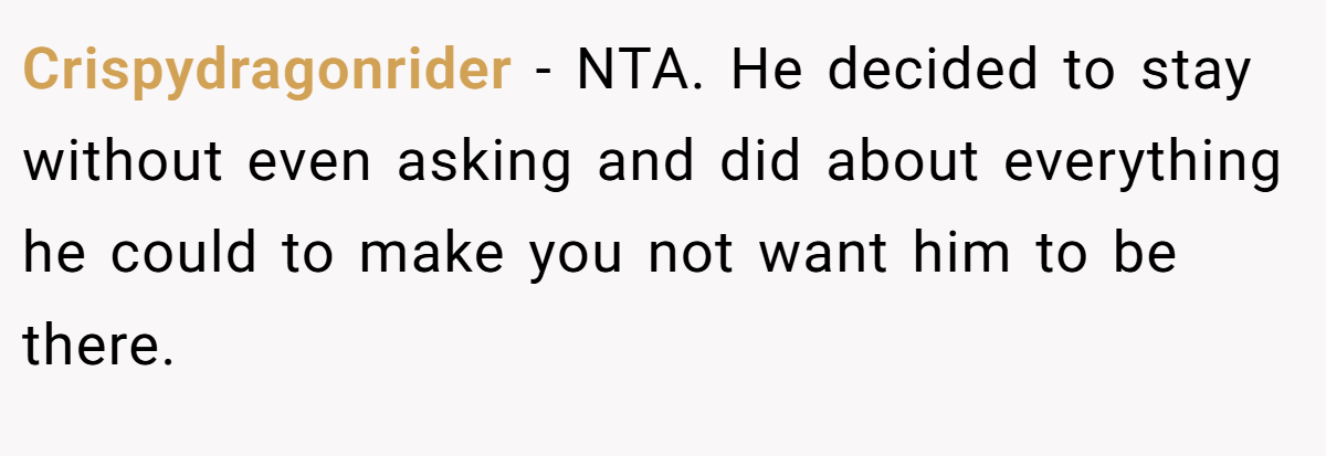 Crispydragonrider − NTA. He decided to stay without even asking and did about everything he could to make you not want him to be there.