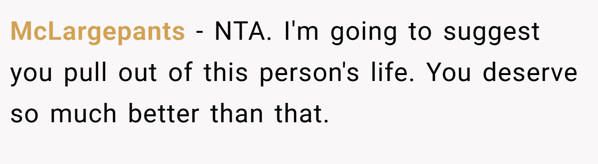 McLargepants − NTA. I'm going to suggest you pull out of this person's life. You deserve so much better than that.