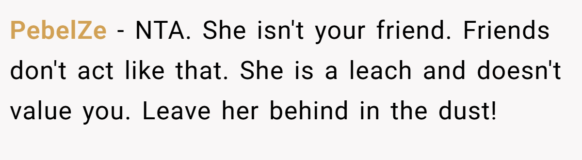 PebelZe − NTA. She isn't your friend. Friends don't act like that. She is a leach and doesn't value you. Leave her behind in the dust!