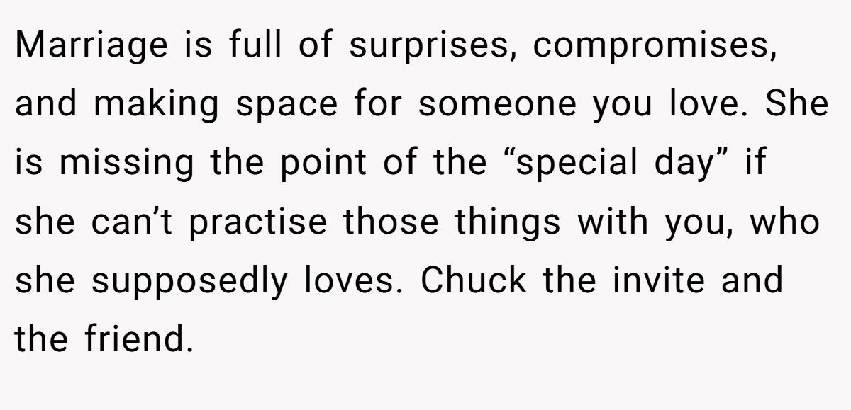 Marriage is full of surprises, compromises, and making space for someone you love. She is missing the point of the “special day” if she can’t practise those things with you, who she supposedly loves. Chuck the invite and the friend.