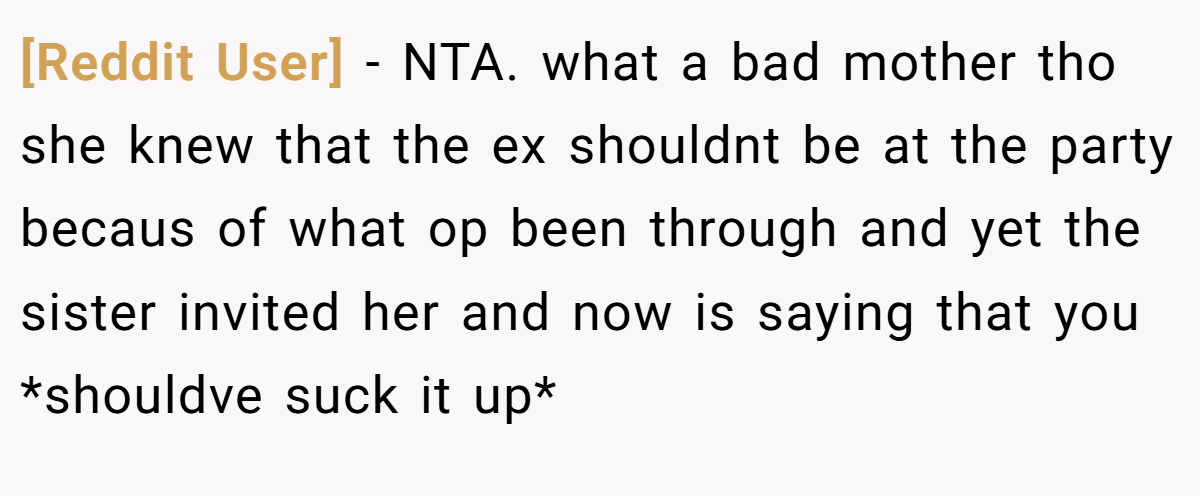 [Reddit User] − NTA. what a bad mother tho she knew that the ex shouldnt be at the party becaus of what op been through and yet the sister invited her and now is saying that you *shouldve suck it up*