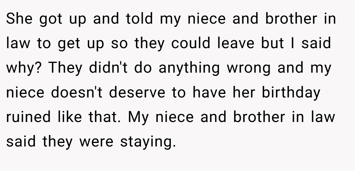 She got up and told my niece and brother in law to get up so they could leave but I said why? They didn't do anything wrong and my niece doesn't deserve to have her birthday ruined like that. My niece and brother in law said they were staying.