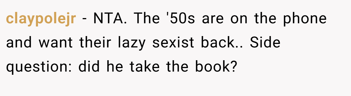 claypolejr − NTA. The '50s are on the phone and want their lazy sexist back.. Side question: did he take the book?
