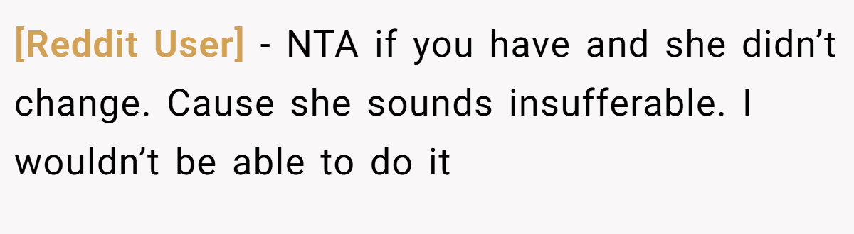 [Reddit User] − NTA if you have and she didn’t change. Cause she sounds insufferable. I wouldn’t be able to do it