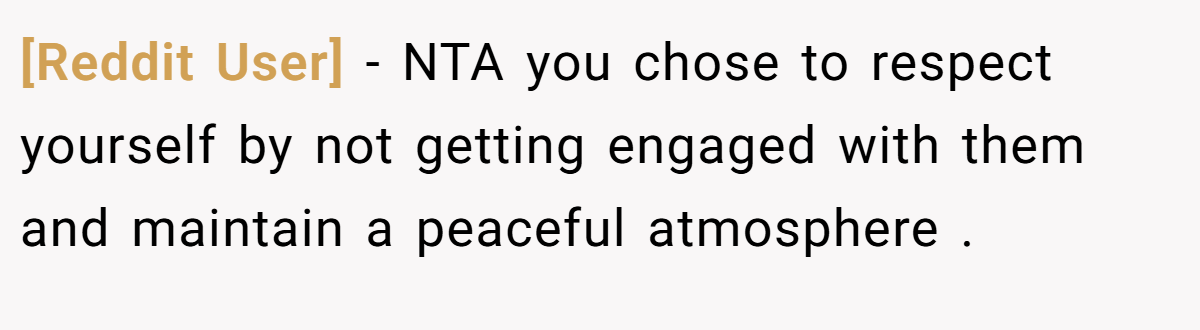 [Reddit User] − NTA you chose to respect yourself by not getting engaged with them and maintain a peaceful atmosphere .