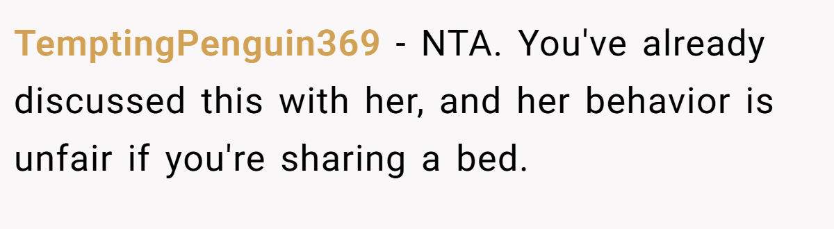 TemptingPenguin369 - NTA. You've already discussed this with her, and her behavior is unfair if you're sharing a bed.