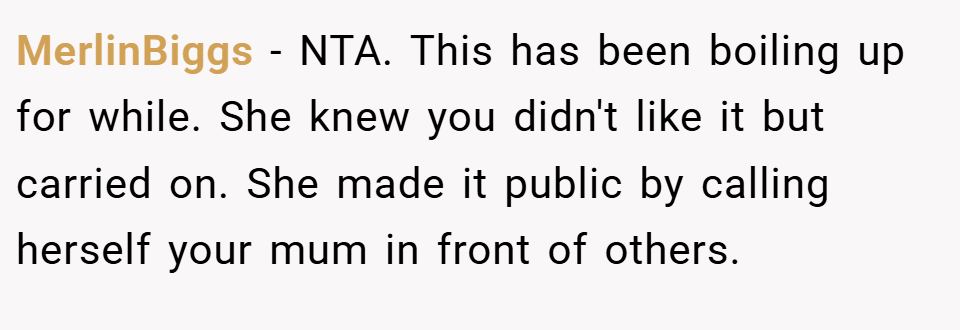 MerlinBiggs − NTA. This has been boiling up for while. She knew you didn't like it but carried on. She made it public by calling herself your mum in front of others.