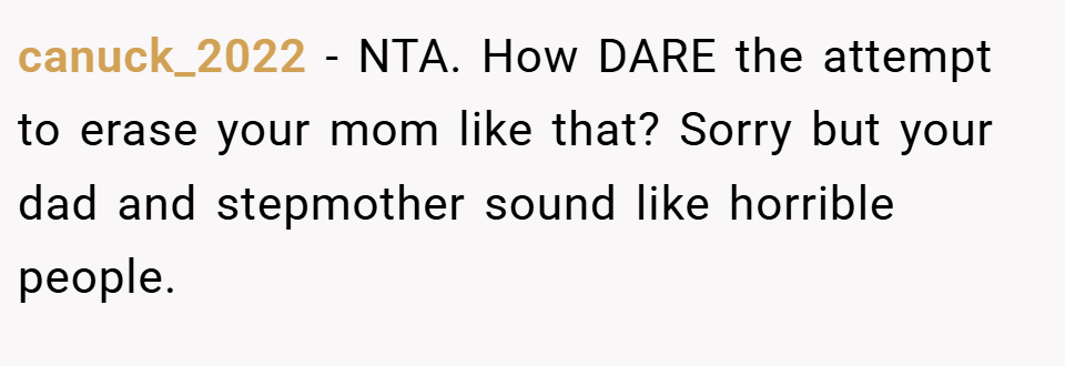 canuck_2022 − NTA. How DARE the attempt to erase your mom like that? Sorry but your dad and stepmother sound like horrible people.