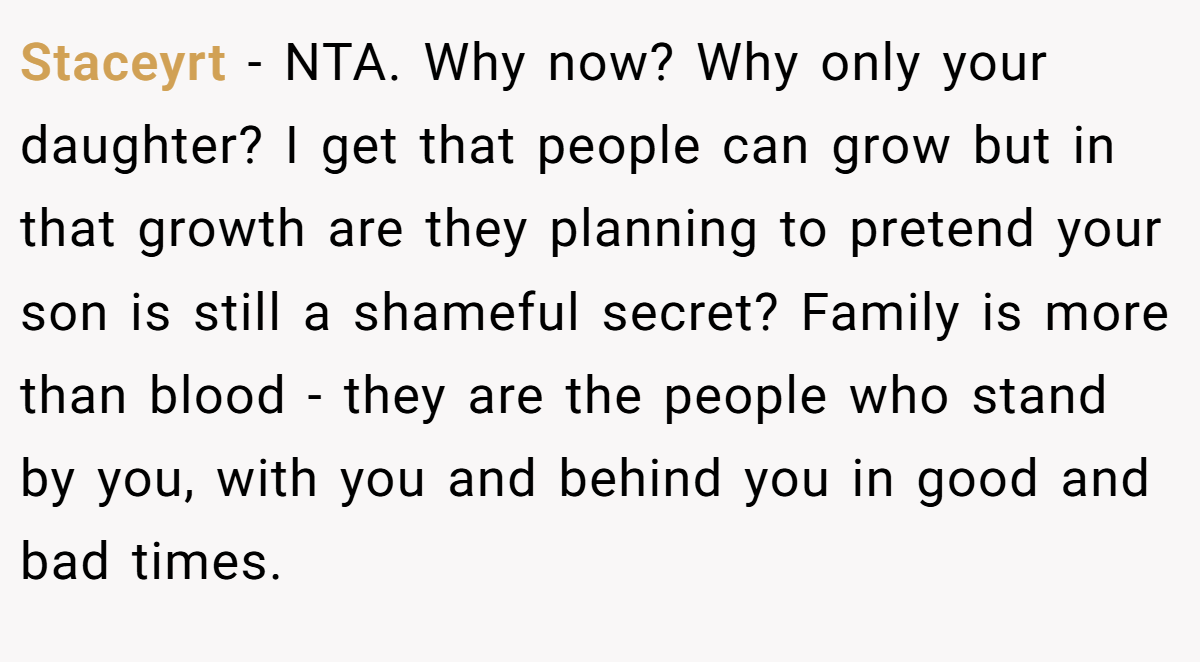Staceyrt − NTA. Why now? Why only your daughter? I get that people can grow but in that growth are they planning to pretend your son is still a shameful secret? Family is more than blood - they are the people who stand by you, with you and behind you in good and bad times.