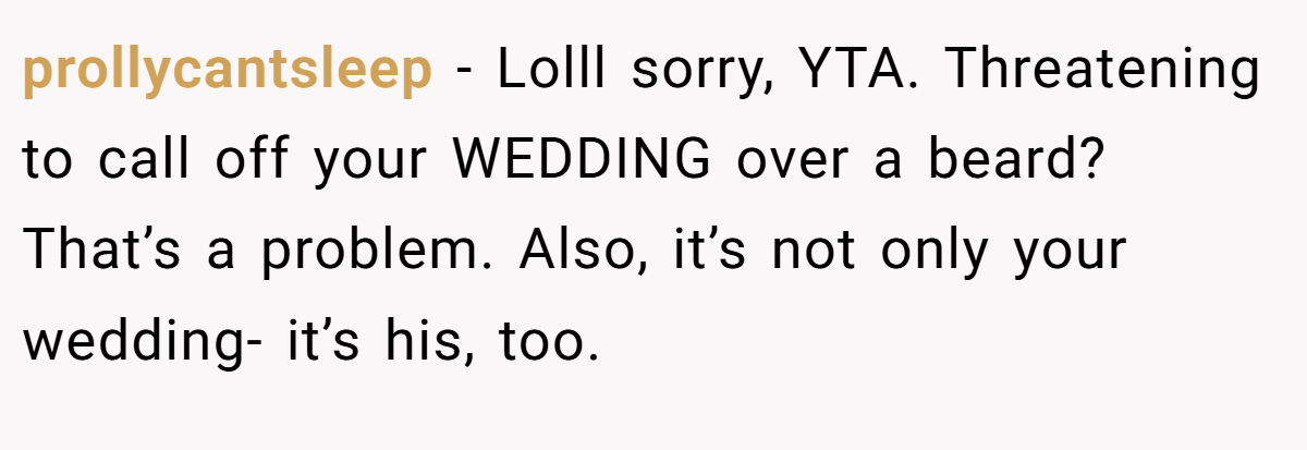 prollycantsleep − Lolll sorry, YTA. Threatening to call off your WEDDING over a beard? That’s a problem. Also, it’s not only your wedding- it’s his, too.