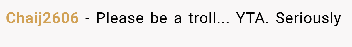 Chaij2606 − Please be a troll... YTA. Seriously