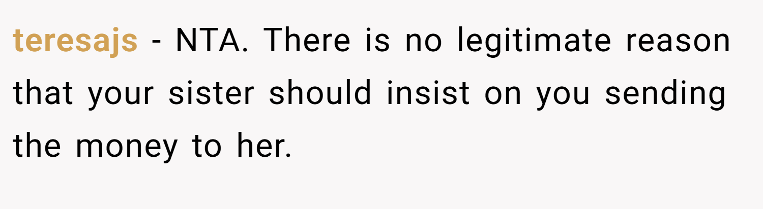 teresajs − NTA. There is no legitimate reason that your sister should insist on you sending the money to her.