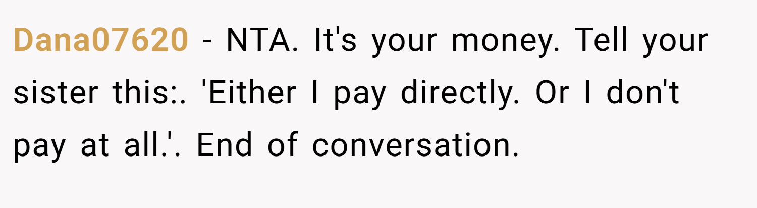 Dana07620 − NTA. It's your money. Tell your sister this:. 'Either I pay directly. Or I don't pay at all.'. End of conversation.