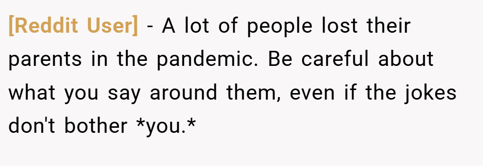 [Reddit User] − A lot of people lost their parents in the pandemic. Be careful about what you say around them, even if the jokes don't bother *you.*