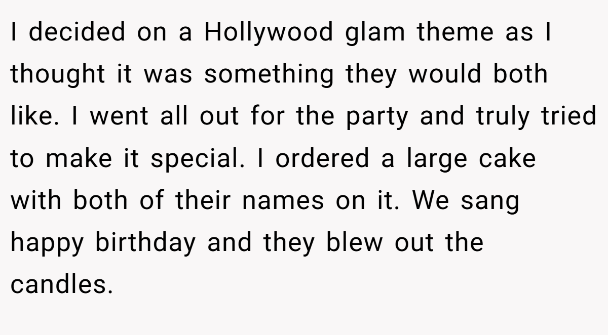 I decided on a Hollywood glam theme as I thought it was something they would both like. I went all out for the party and truly tried to make it special. I ordered a large cake with both of their names on it. We sang happy birthday and they blew out the candles.