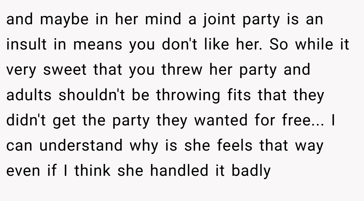 and maybe in her mind a joint party is an insult in means you don't like her. So while it very sweet that you threw her party and adults shouldn't be throwing fits that they didn't get the party they wanted for free... I can understand why is she feels that way even if I think she handled it badly