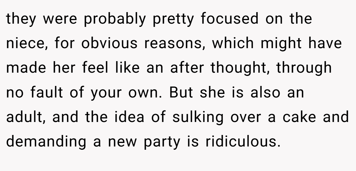 they were probably pretty focused on the niece, for obvious reasons, which might have made her feel like an after thought, through no fault of your own. But she is also an adult, and the idea of sulking over a cake and demanding a new party is ridiculous.