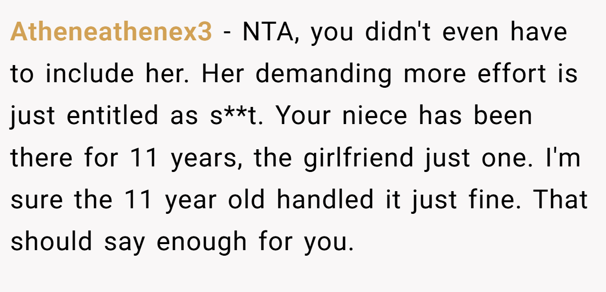 Atheneathenex3 − NTA, you didn't even have to include her. Her demanding more effort is just entitled as s**t. Your niece has been there for 11 years, the girlfriend just one. I'm sure the 11 year old handled it just fine. That should say enough for you.