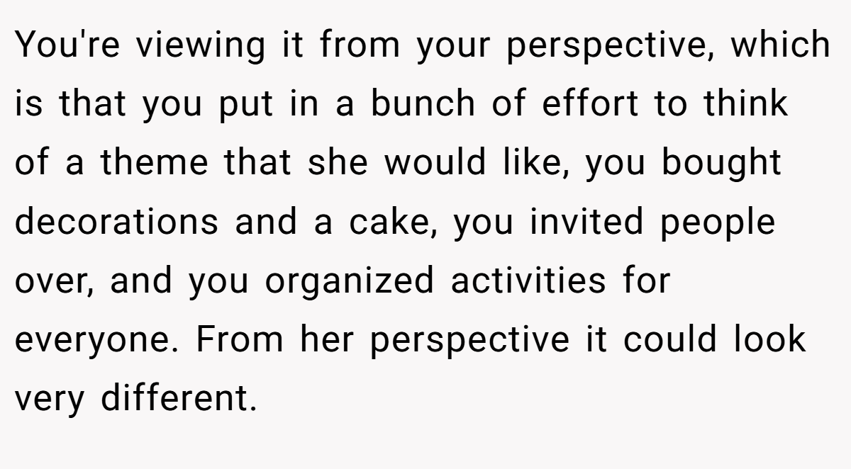 You're viewing it from your perspective, which is that you put in a bunch of effort to think of a theme that she would like, you bought decorations and a cake, you invited people over, and you organized activities for everyone. From her perspective it could look very different.