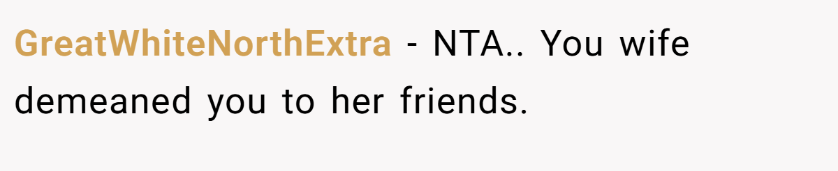 GreatWhiteNorthExtra − NTA.. You wife demeaned you to her friends.