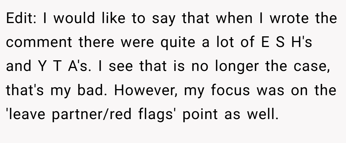 Edit: I would like to say that when I wrote the comment there were quite a lot of E S H's and Y T A's. I see that is no longer the case, that's my bad. However, my focus was on the 'leave partner/red flags' point as well.