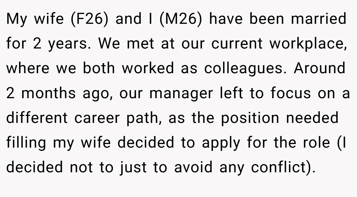 My wife (F26) and I (M26) have been married for 2 years. We met at our current workplace, where we both worked as colleagues. Around 2 months ago, our manager left to focus on a different career path, as the position needed filling my wife decided to apply for the role (I decided not to just to avoid any conflict).