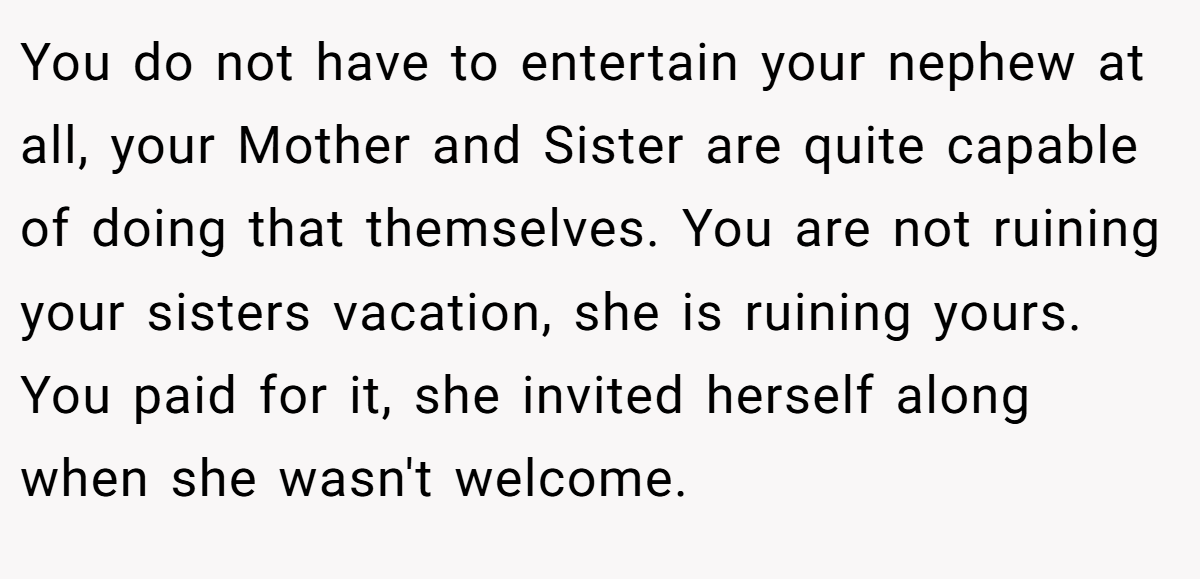 You do not have to entertain your nephew at all, your Mother and Sister are quite capable of doing that themselves. You are not ruining your sisters vacation, she is ruining yours. You paid for it, she invited herself along when she wasn't welcome.