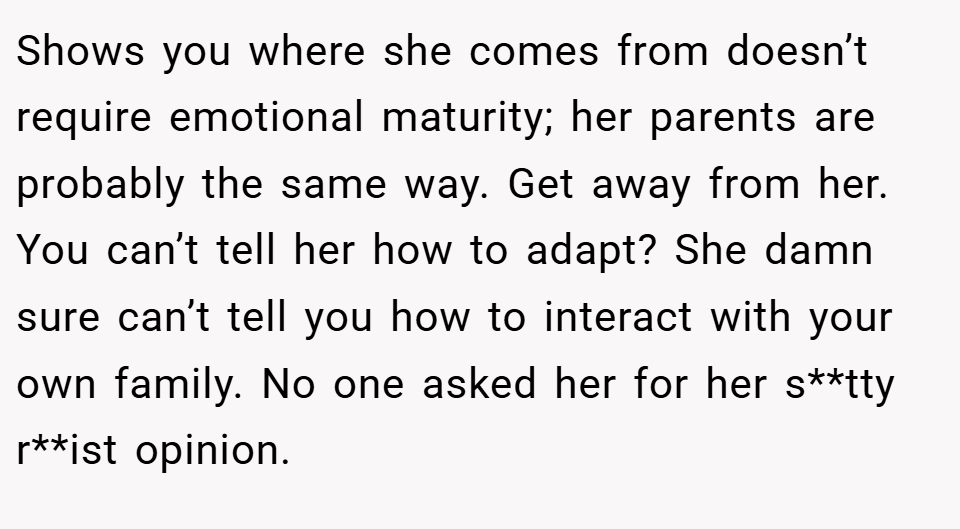 Shows you where she comes from doesn’t require emotional maturity; her parents are probably the same way. Get away from her. You can’t tell her how to adapt? She damn sure can’t tell you how to interact with your own family. No one asked her for her s**tty r**ist opinion.