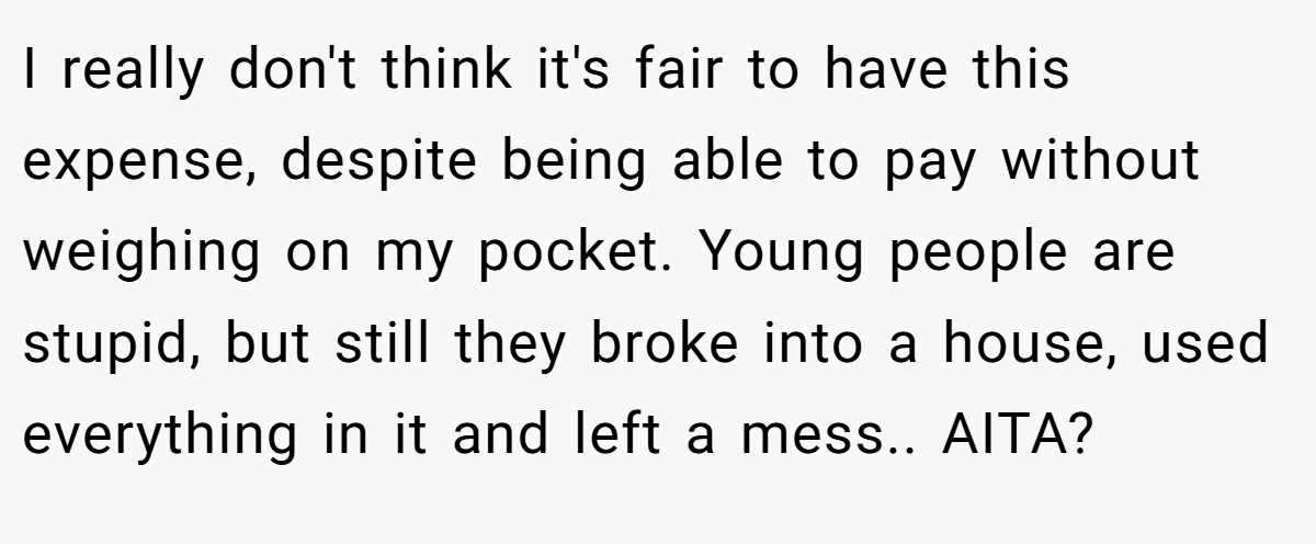 I really don't think it's fair to have this expense, despite being able to pay without weighing on my pocket. Young people are stupid, but still they broke into a house, used everything in it and left a mess.. AITA?