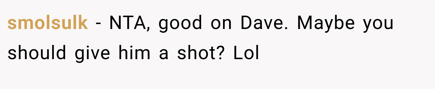 smolsulk − NTA, good on Dave. Maybe you should give him a shot? Lol