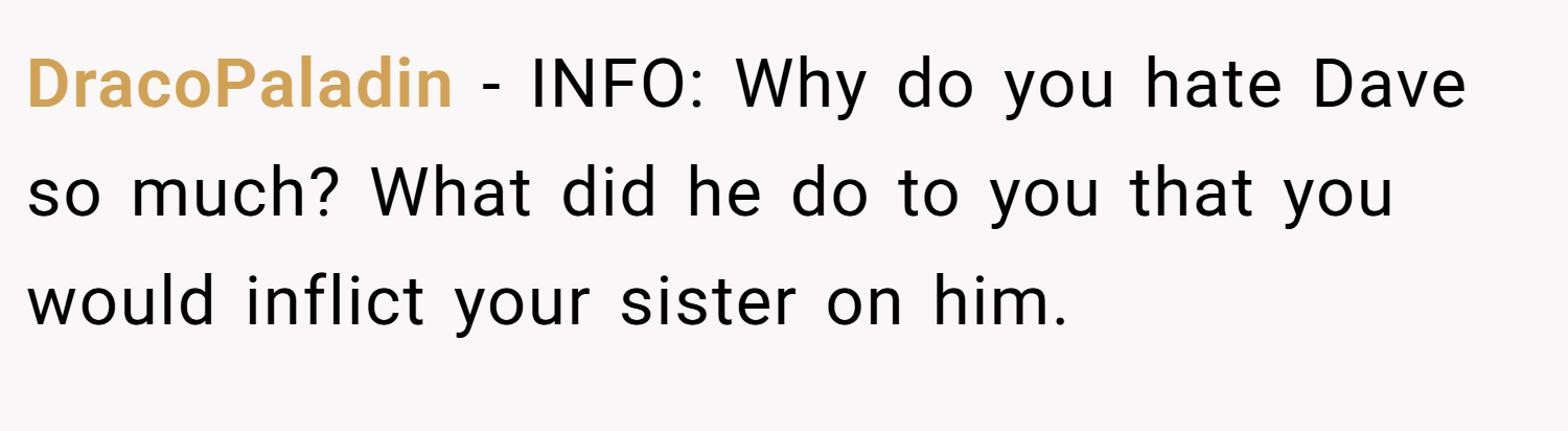 DracoPaladin − INFO: Why do you hate Dave so much? What did he do to you that you would inflict your sister on him.