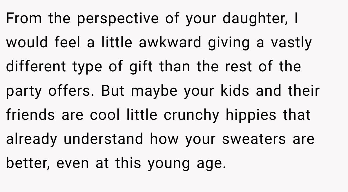 From the perspective of your daughter, I would feel a little awkward giving a vastly different type of gift than the rest of the party offers. But maybe your kids and their friends are cool little crunchy hippies that already understand how your sweaters are better, even at this young age.