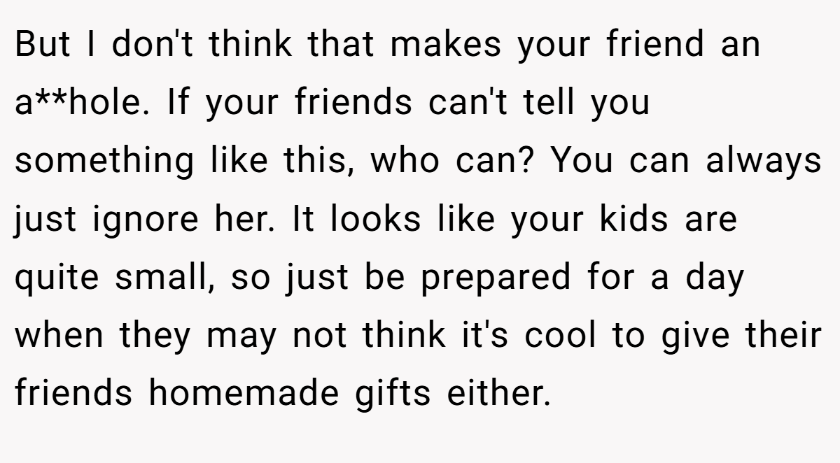 But I don't think that makes your friend an a**hole. If your friends can't tell you something like this, who can? You can always just ignore her. It looks like your kids are quite small, so just be prepared for a day when they may not think it's cool to give their friends homemade gifts either.