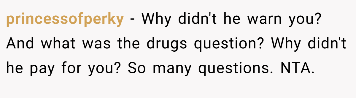 princessofperky − Why didn't he warn you? And what was the drugs question? Why didn't he pay for you? So many questions. NTA.