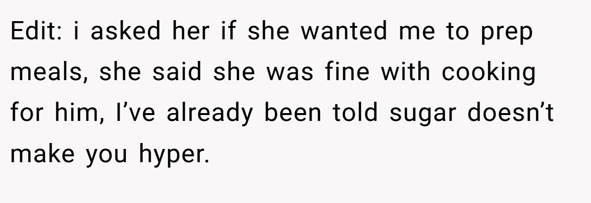 Edit: i asked her if she wanted me to prep meals, she said she was fine with cooking for him, I’ve already been told sugar doesn’t make you hyper.