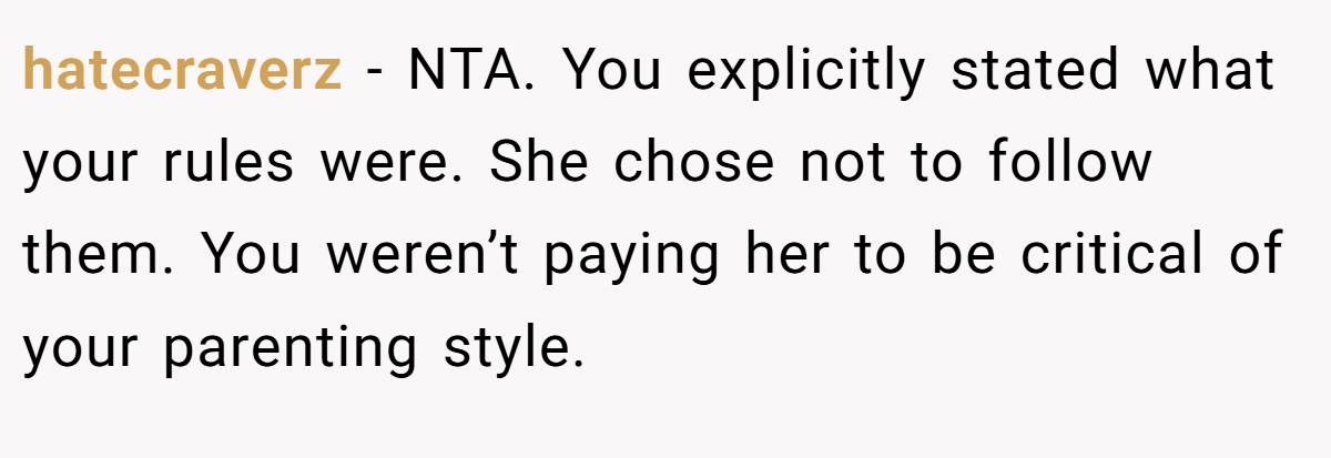 hatecraverz − NTA. You explicitly stated what your rules were. She chose not to follow them. You weren’t paying her to be critical of your parenting style.
