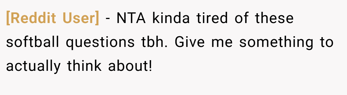 [Reddit User] − NTA kinda tired of these softball questions tbh. Give me something to actually think about!
