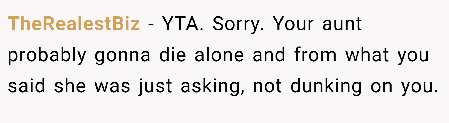 TheRealestBiz − YTA. Sorry. Your aunt probably gonna die alone and from what you said she was just asking, not dunking on you.