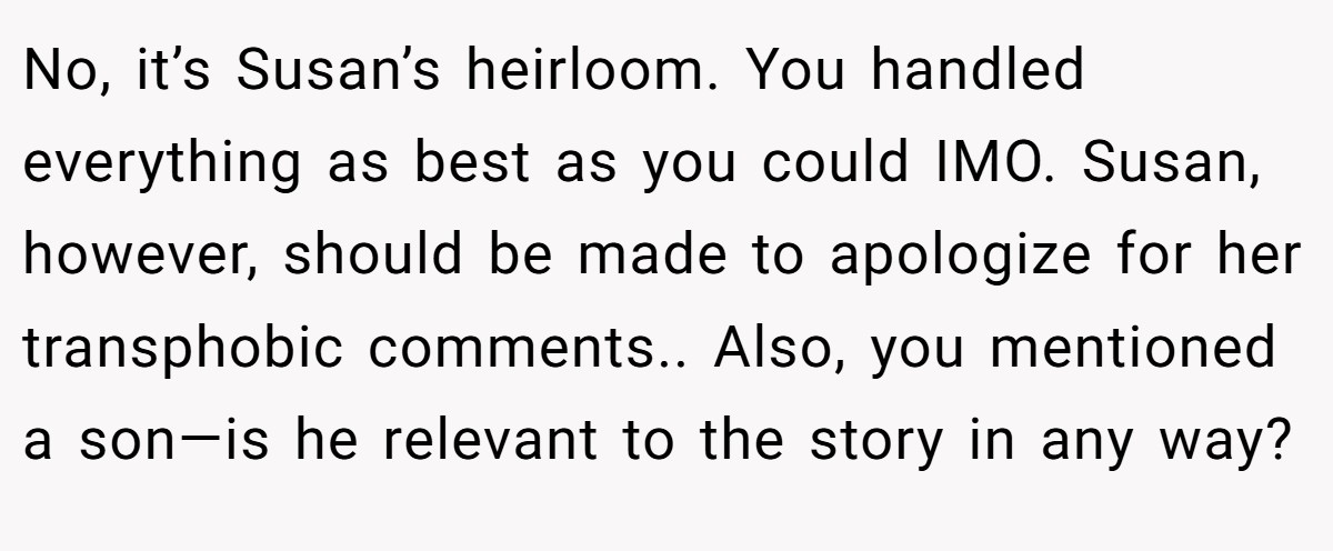 No, it’s Susan’s heirloom. You handled everything as best as you could IMO. Susan, however, should be made to apologize for her transphobic comments.. Also, you mentioned a son—is he relevant to the story in any way?
