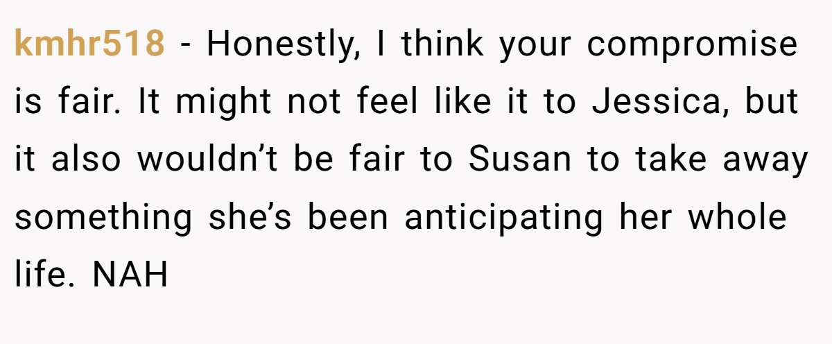 kmhr518 − Honestly, I think your compromise is fair. It might not feel like it to Jessica, but it also wouldn’t be fair to Susan to take away something she’s been anticipating her whole life. NAH