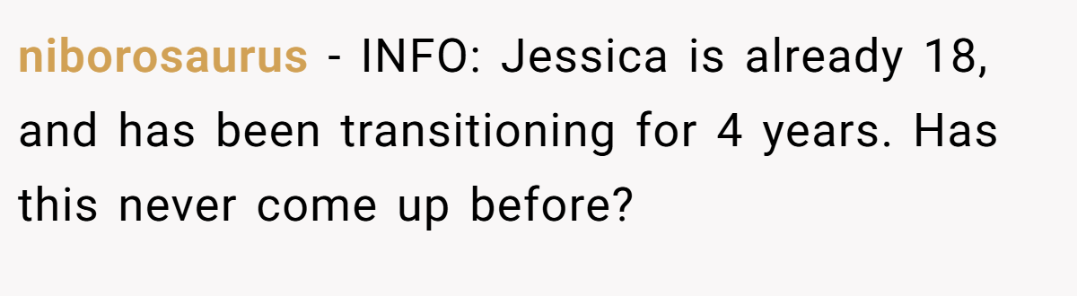 niborosaurus − INFO: Jessica is already 18, and has been transitioning for 4 years. Has this never come up before?