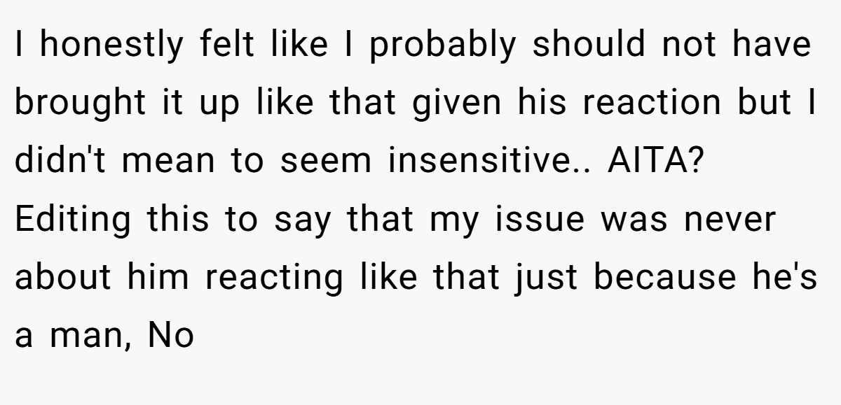 I honestly felt like I probably should not have brought it up like that given his reaction but I didn't mean to seem insensitive.. AITA? Editing this to say that my issue was never about him reacting like that just because he's a man, No
