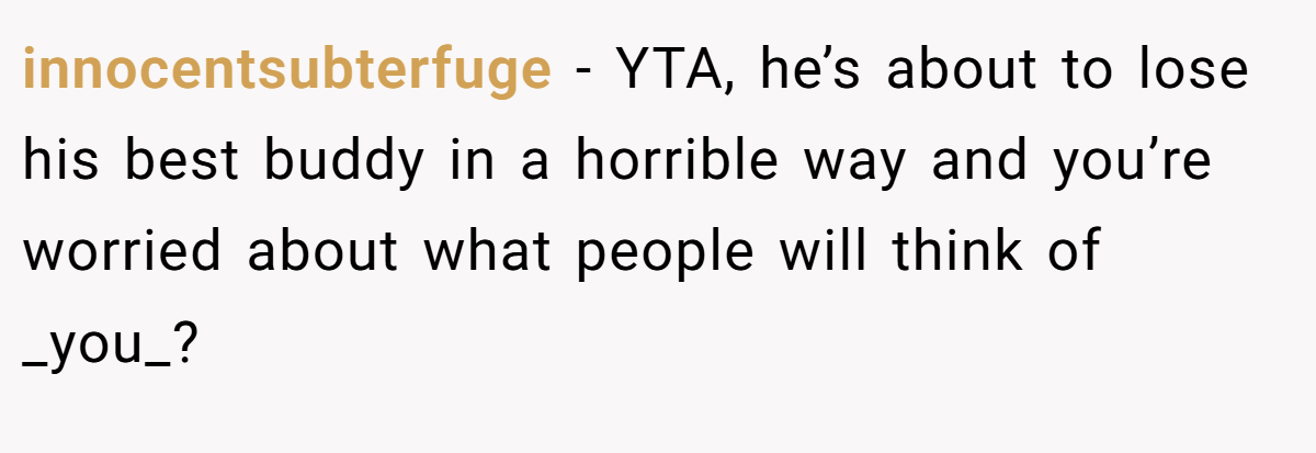 innocentsubterfuge − YTA, he’s about to lose his best buddy in a horrible way and you’re worried about what people will think of _you_?