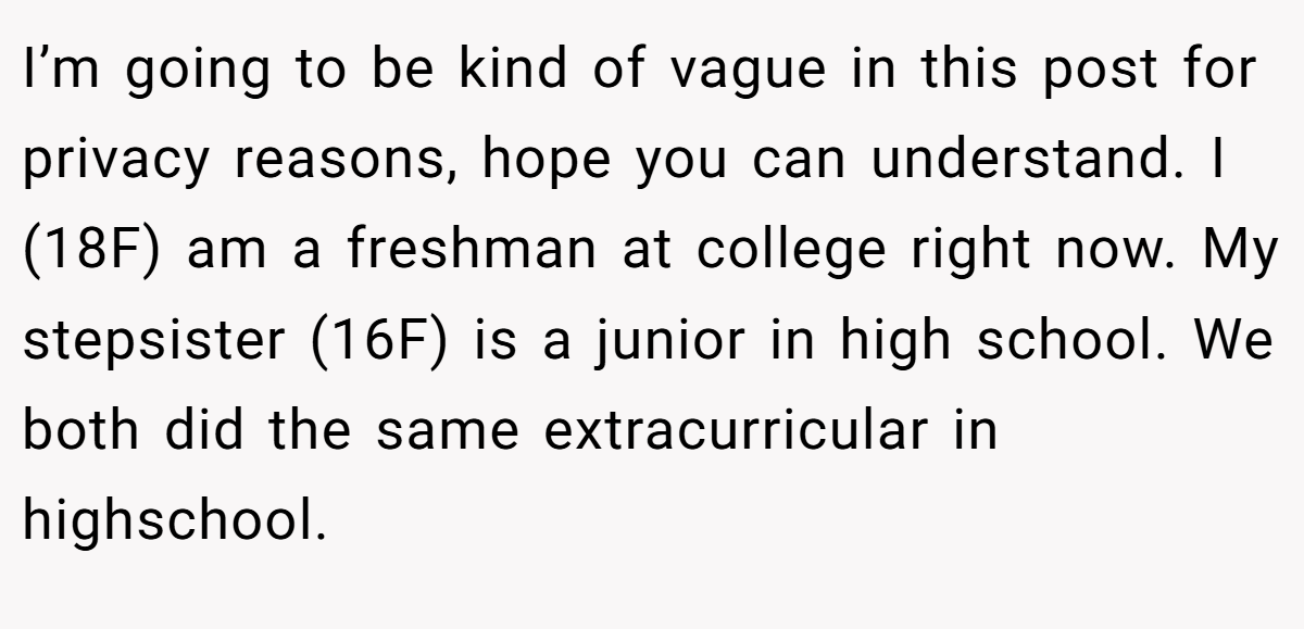 I’m going to be kind of vague in this post for privacy reasons, hope you can understand. I (18F) am a freshman at college right now. My stepsister (16F) is a junior in high school. We both did the same extracurricular in highschool.
