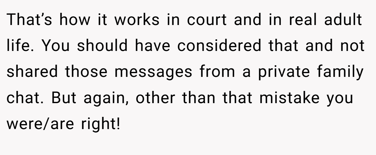 That’s how it works in court and in real adult life. You should have considered that and not shared those messages from a private family chat. But again, other than that mistake you were/are right!