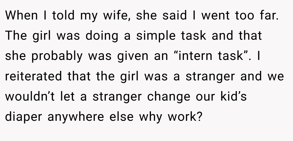 When I told my wife, she said I went too far. The girl was doing a simple task and that she probably was given an “intern task”. I reiterated that the girl was a stranger and we wouldn’t let a stranger change our kid’s diaper anywhere else why work?