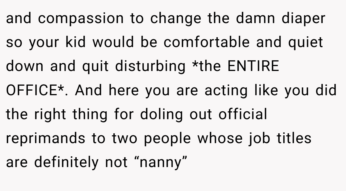 and compassion to change the damn diaper so your kid would be comfortable and quiet down and quit disturbing *the ENTIRE OFFICE*. And here you are acting like you did the right thing for doling out official reprimands to two people whose job titles are definitely not “nanny”