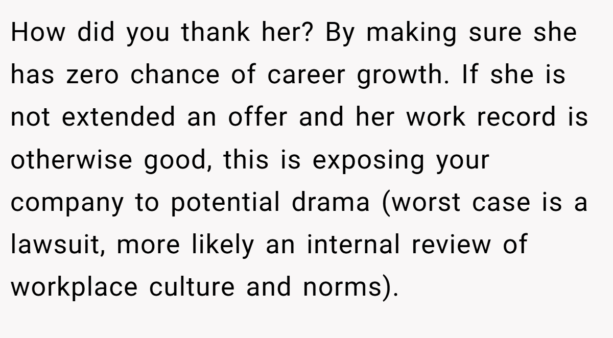 How did you thank her? By making sure she has zero chance of career growth. If she is not extended an offer and her work record is otherwise good, this is exposing your company to potential drama (worst case is a lawsuit, more likely an internal review of workplace culture and norms).