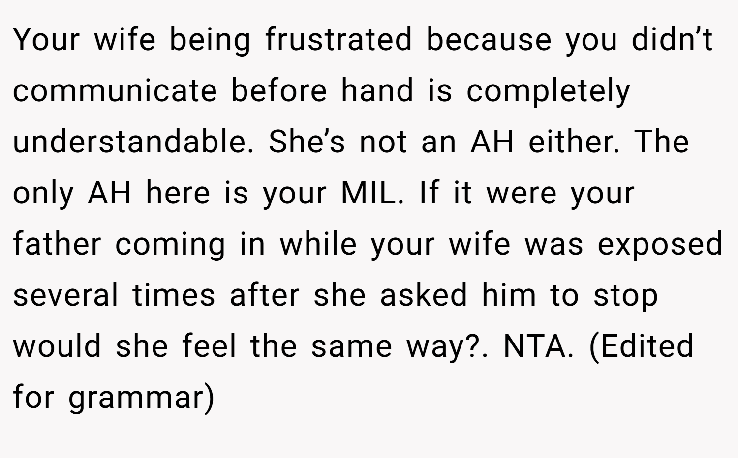 Your wife being frustrated because you didn’t communicate before hand is completely understandable. She’s not an AH either. The only AH here is your MIL. If it were your father coming in while your wife was exposed several times after she asked him to stop would she feel the same way?. NTA. (Edited for grammar)