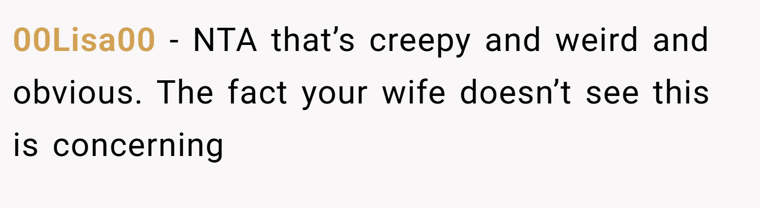 00Lisa00 − NTA that’s creepy and weird and obvious. The fact your wife doesn’t see this is concerning